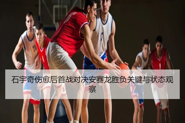 石宇奇伤愈后首战对决安赛龙胜负关键与状态观察