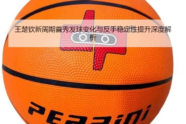 王楚钦新周期首秀发球变化与反手稳定性提升深度解析